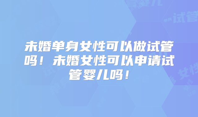 未婚单身女性可以做试管吗！未婚女性可以申请试管婴儿吗！