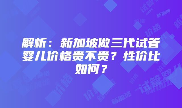 解析：新加坡做三代试管婴儿价格贵不贵？性价比如何？