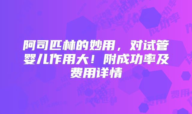 阿司匹林的妙用，对试管婴儿作用大！附成功率及费用详情
