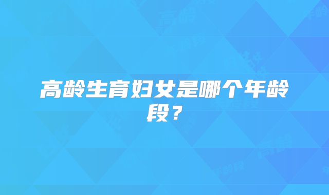 高龄生育妇女是哪个年龄段?
