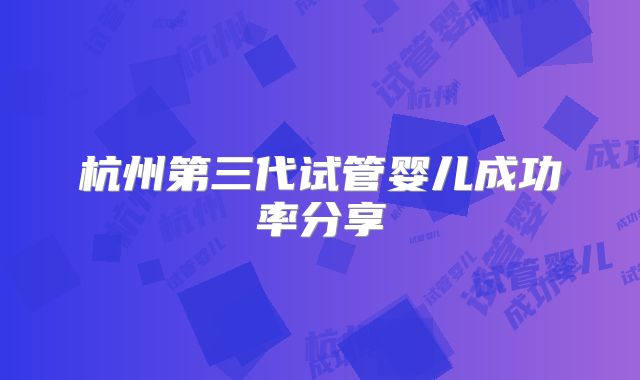 杭州第三代试管婴儿成功率分享