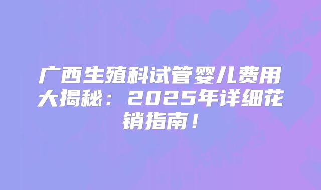 广西生殖科试管婴儿费用大揭秘：2025年详细花销指南！