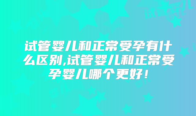试管婴儿和正常受孕有什么区别,试管婴儿和正常受孕婴儿哪个更好！