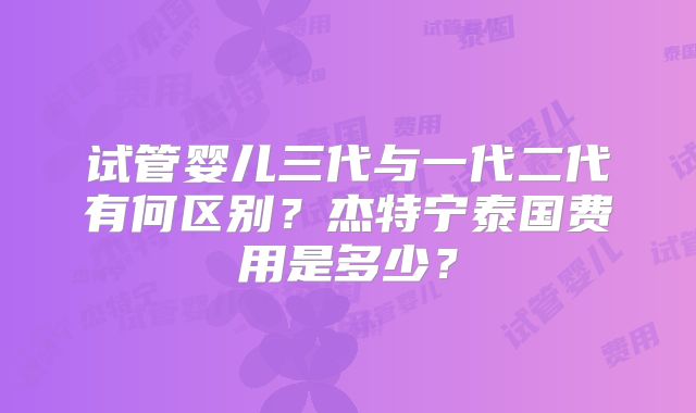 试管婴儿三代与一代二代有何区别？杰特宁泰国费用是多少？