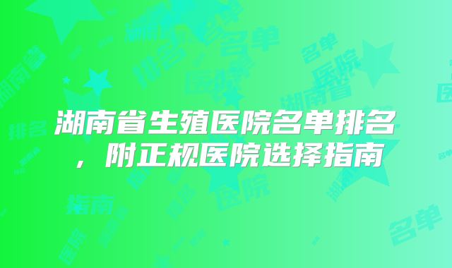 湖南省生殖医院名单排名，附正规医院选择指南