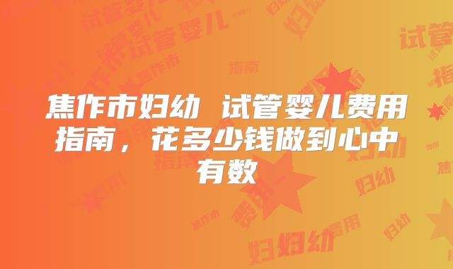 焦作市妇幼 试管婴儿费用指南，花多少钱做到心中有数