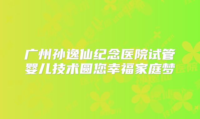 广州孙逸仙纪念医院试管婴儿技术圆您幸福家庭梦