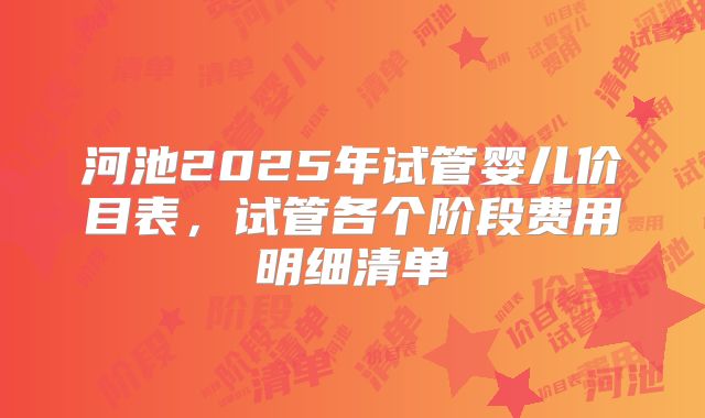 河池2025年试管婴儿价目表，试管各个阶段费用明细清单
