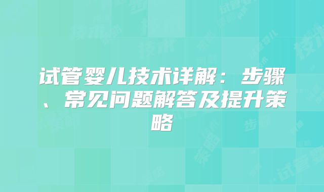 试管婴儿技术详解：步骤、常见问题解答及提升策略