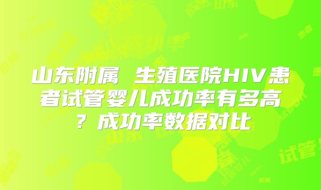 山东附属 生殖医院HIV患者试管婴儿成功率有多高？成功率数据对比