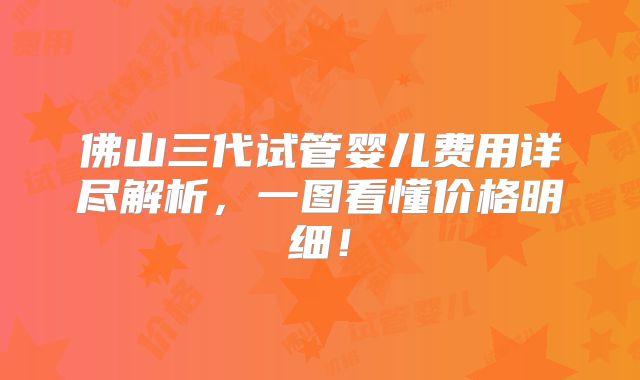 佛山三代试管婴儿费用详尽解析，一图看懂价格明细！