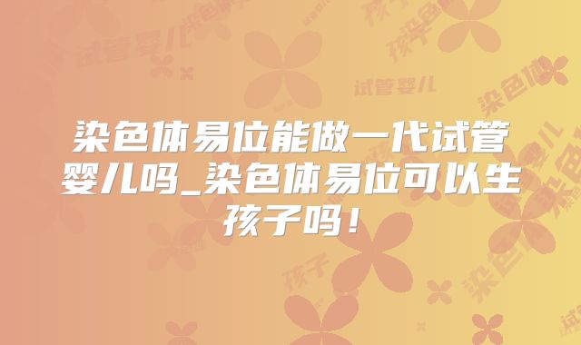 染色体易位能做一代试管婴儿吗_染色体易位可以生孩子吗！
