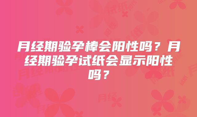 月经期验孕棒会阳性吗？月经期验孕试纸会显示阳性吗？