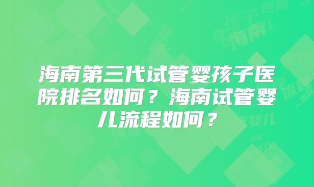 海南第三代试管婴孩子医院排名如何？海南试管婴儿流程如何？