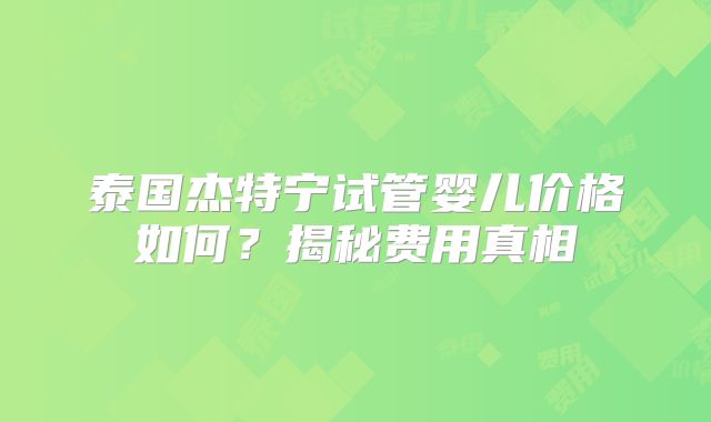 泰国杰特宁试管婴儿价格如何？揭秘费用真相