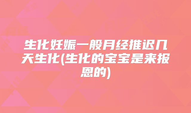 生化妊娠一般月经推迟几天生化(生化的宝宝是来报恩的)