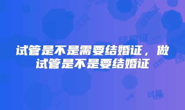 试管是不是需要结婚证，做试管是不是要结婚证
