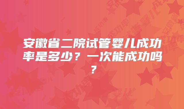 安徽省二院试管婴儿成功率是多少？一次能成功吗？