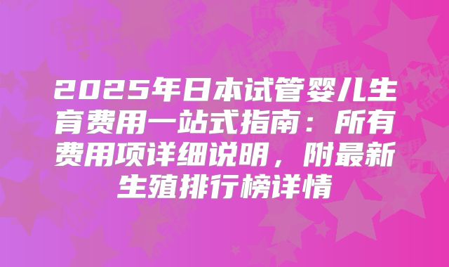 2025年日本试管婴儿生育费用一站式指南：所有费用项详细说明，附最新生殖排行榜详情