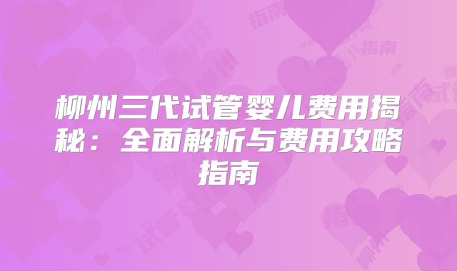 柳州三代试管婴儿费用揭秘：全面解析与费用攻略指南