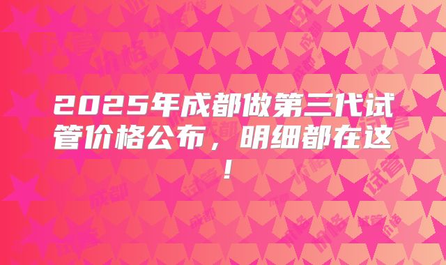 2025年成都做第三代试管价格公布，明细都在这！