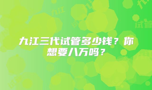 九江三代试管多少钱？你想要八万吗？