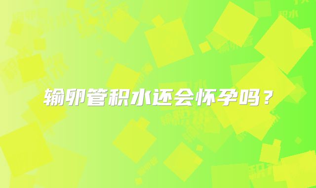 输卵管积水还会怀孕吗？