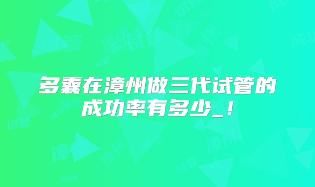 多囊在漳州做三代试管的成功率有多少_！
