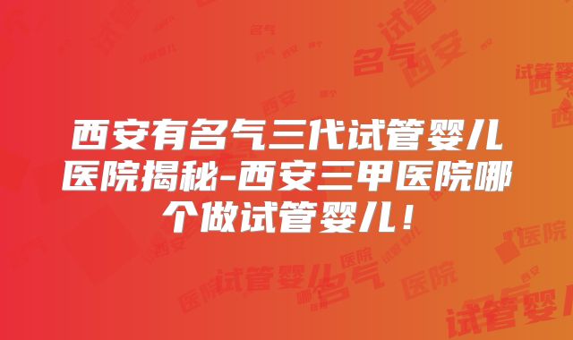 西安有名气三代试管婴儿医院揭秘-西安三甲医院哪个做试管婴儿!