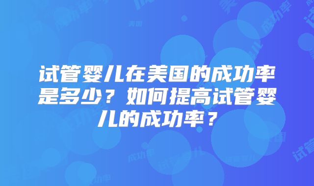 试管婴儿在美国的成功率是多少？如何提高试管婴儿的成功率？