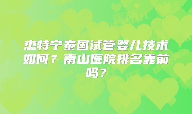 杰特宁泰国试管婴儿技术如何？南山医院排名靠前吗？