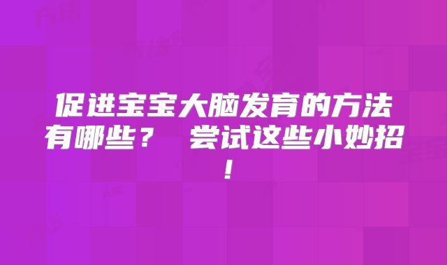 促进宝宝大脑发育的方法有哪些? 尝试这些小妙招!