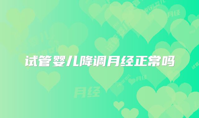 试管婴儿降调月经正常吗