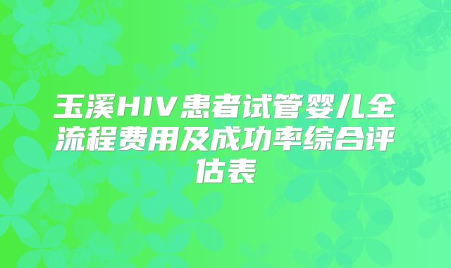 玉溪HIV患者试管婴儿全流程费用及成功率综合评估表