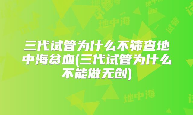 三代试管为什么不筛查地中海贫血(三代试管为什么不能做无创)