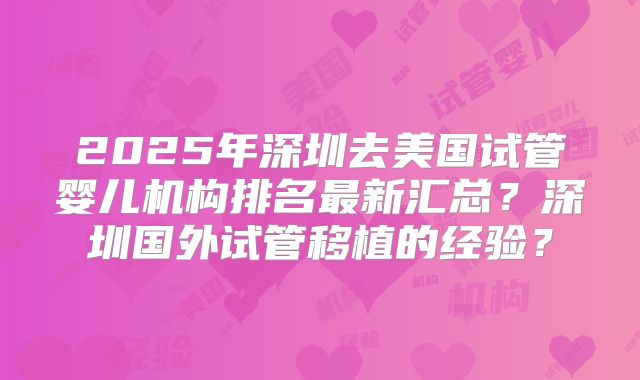 2025年深圳去美国试管婴儿机构排名最新汇总？深圳国外试管移植的经验？
