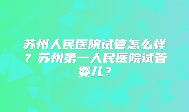 苏州人民医院试管怎么样？苏州第一人民医院试管婴儿？