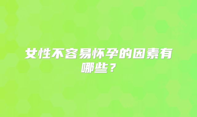 女性不容易怀孕的因素有哪些？
