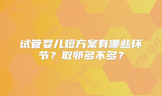 试管婴儿短方案有哪些环节？取卵多不多？