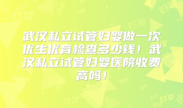 武汉私立试管妇婴做一次优生优育检查多少钱!武汉私立试管妇婴医院收费高吗!