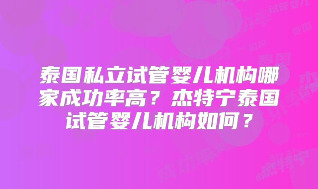 泰国私立试管婴儿机构哪家成功率高？杰特宁泰国试管婴儿机构如何？