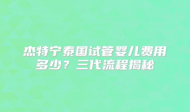 杰特宁泰国试管婴儿费用多少?三代流程揭秘