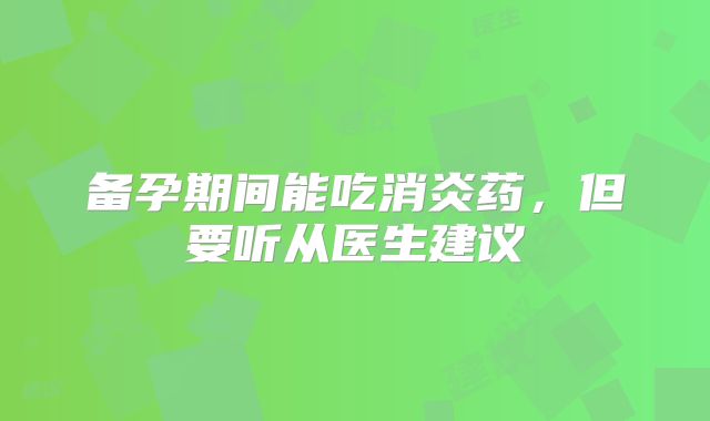 备孕期间能吃消炎药,但要听从医生建议