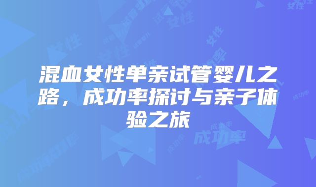 混血女性单亲试管婴儿之路，成功率探讨与亲子体验之旅