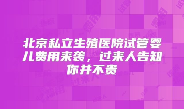 北京私立生殖医院试管婴儿费用来袭，过来人告知你并不贵