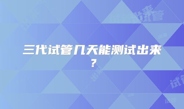 三代试管几天能测试出来？