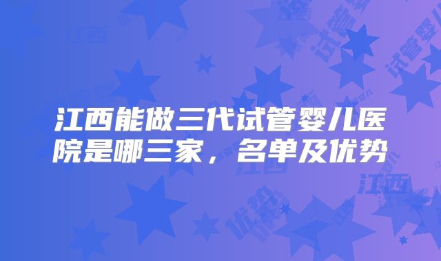 江西能做三代试管婴儿医院是哪三家,名单及优势