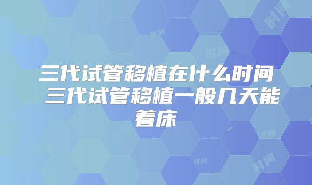 三代试管移植在什么时间 三代试管移植一般几天能着床