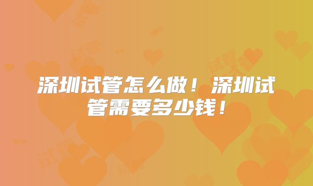 深圳试管怎么做！深圳试管需要多少钱！