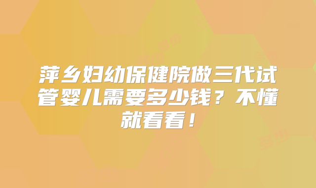 萍乡妇幼保健院做三代试管婴儿需要多少钱?不懂就看看!